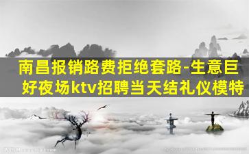 南昌报销路费拒绝套路-生意巨好夜场ktv招聘当天结礼仪模特